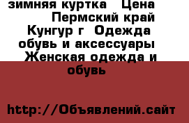 зимняя куртка › Цена ­ 4 000 - Пермский край, Кунгур г. Одежда, обувь и аксессуары » Женская одежда и обувь   